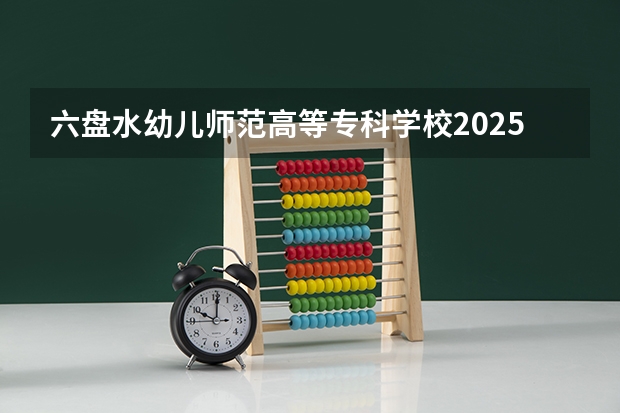 六盘水幼儿师范高等专科学校2025在湖南招生计划预测