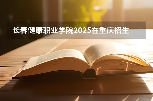 长春健康职业学院2025在重庆招生计划预测