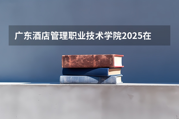 广东酒店管理职业技术学院2025在辽宁招生计划预测