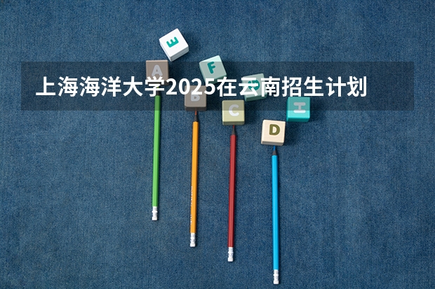 上海海洋大学2025在云南招生计划预测