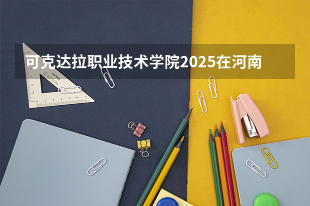 可克达拉职业技术学院2025在河南招生计划预测