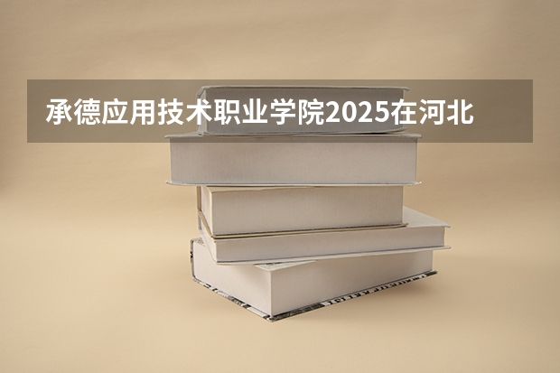 承德应用技术职业学院2025在河北招生计划预测