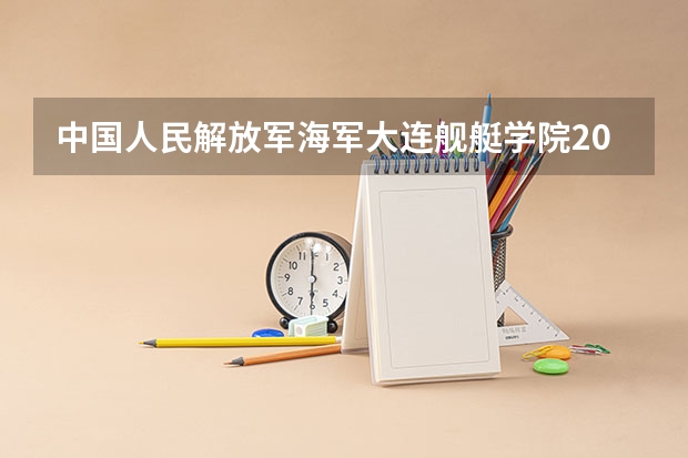 中国人民解放军海军大连舰艇学院2025在湖南招生计划预测
