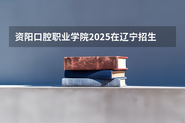 资阳口腔职业学院2025在辽宁招生计划预测