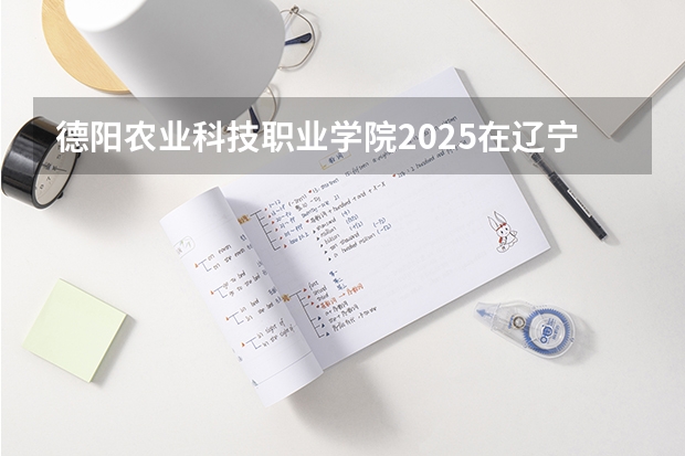 德阳农业科技职业学院2025在辽宁招生计划预测