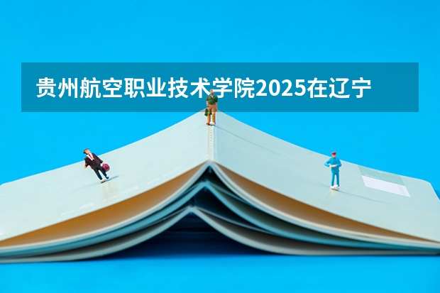 贵州航空职业技术学院2025在辽宁招生计划预测