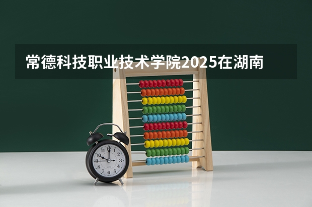 常德科技职业技术学院2025在湖南招生计划预测