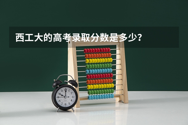 西工大的高考录取分数是多少？