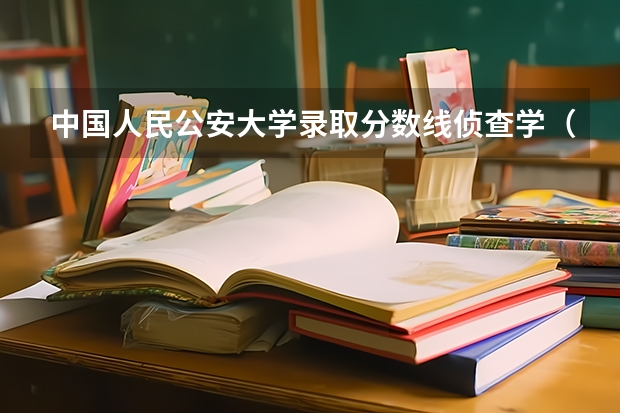 中国人民公安大学录取分数线侦查学（中国人民公安大学分数）
