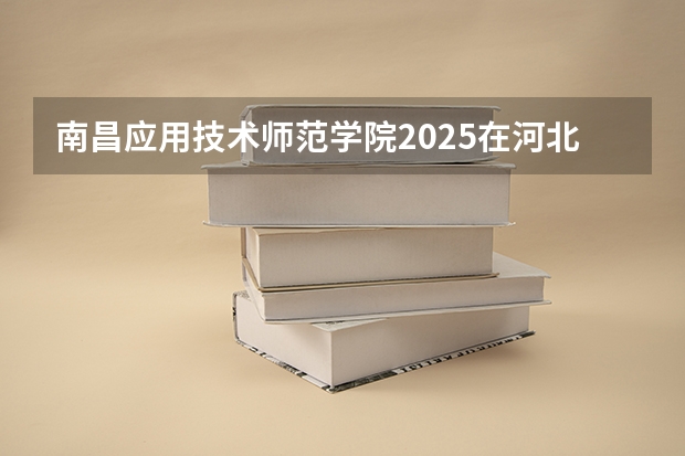 南昌应用技术师范学院2025在河北招生计划预测