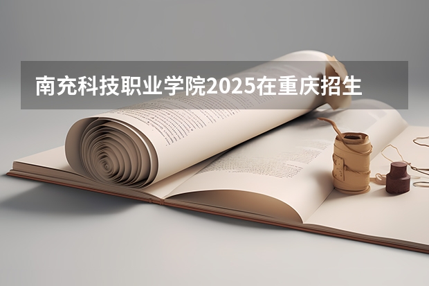 南充科技职业学院2025在重庆招生计划预测