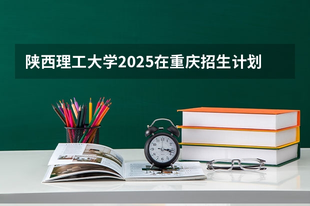 陕西理工大学2025在重庆招生计划预测