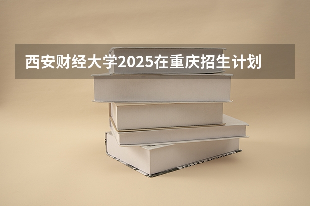 西安财经大学2025在重庆招生计划预测