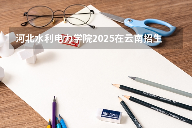 河北水利电力学院2025在云南招生计划预测