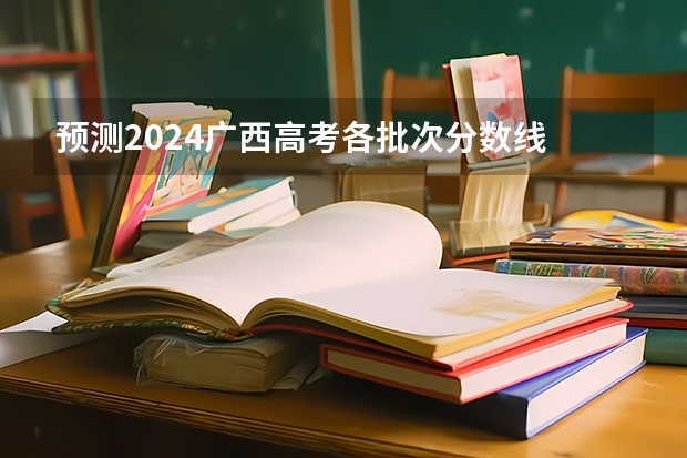 预测2024广西高考各批次分数线 最低多少分可以上大学