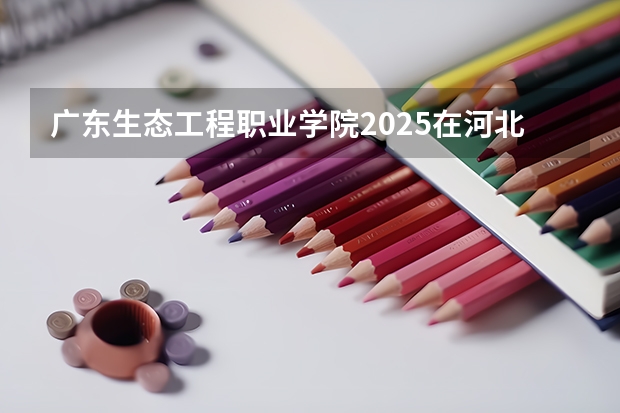 广东生态工程职业学院2025在河北招生计划预测