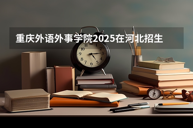 重庆外语外事学院2025在河北招生计划预测
