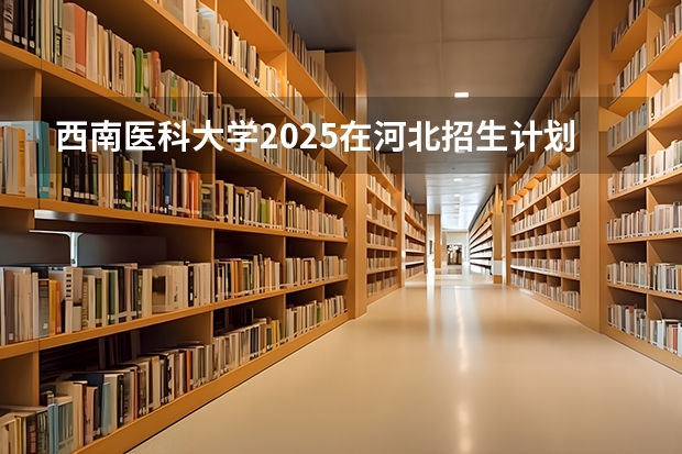 西南医科大学2025在河北招生计划预测