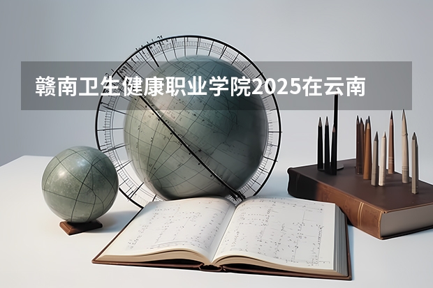 赣南卫生健康职业学院2025在云南招生计划预测