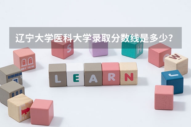 辽宁大学医科大学录取分数线是多少？