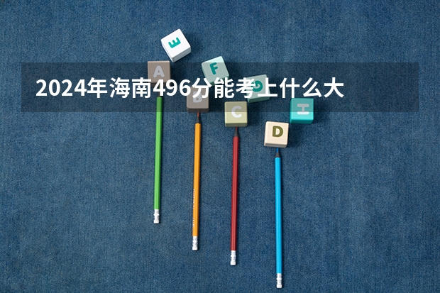 2024年海南496分能考上什么大学？