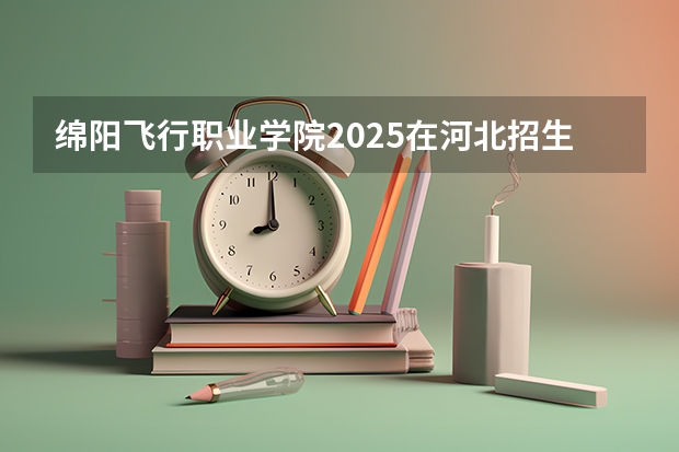 绵阳飞行职业学院2025在河北招生计划预测