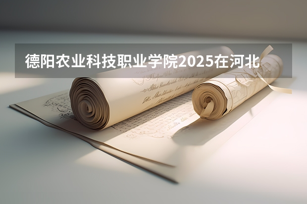 德阳农业科技职业学院2025在河北招生计划预测