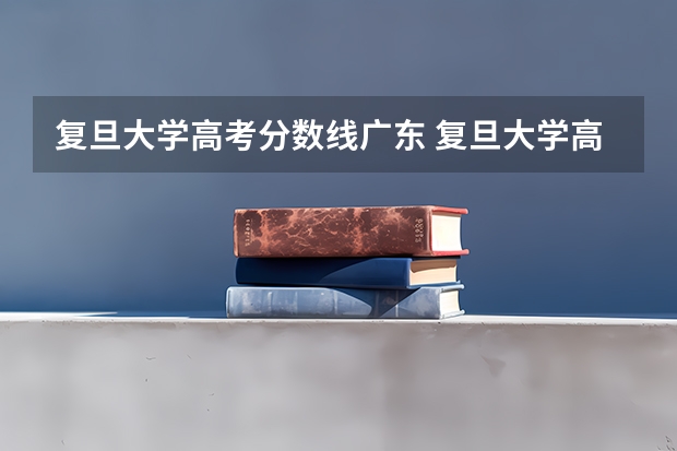 复旦大学高考分数线广东 复旦大学高考分数线