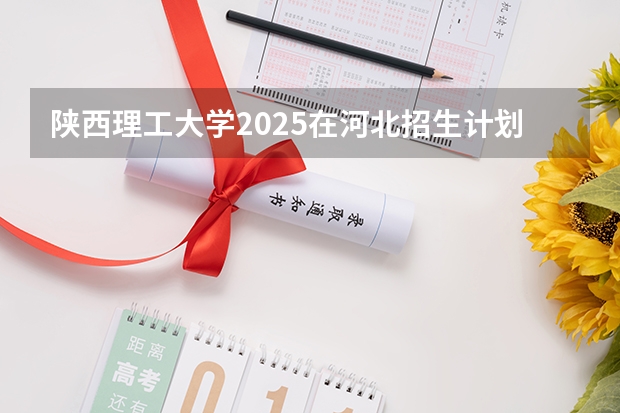 陕西理工大学2025在河北招生计划预测