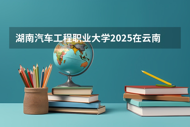 湖南汽车工程职业大学2025在云南招生计划预测