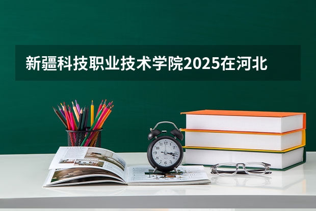 新疆科技职业技术学院2025在河北招生计划预测