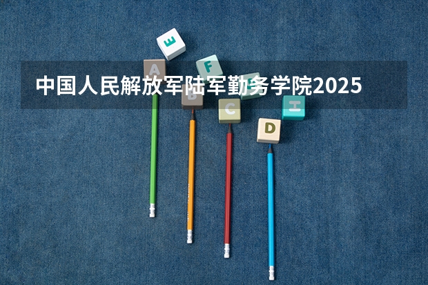 中国人民解放军陆军勤务学院2025在河北招生计划预测