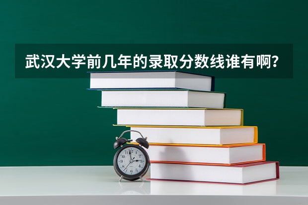 武汉大学前几年的录取分数线谁有啊？ 武汉大学录取分数线