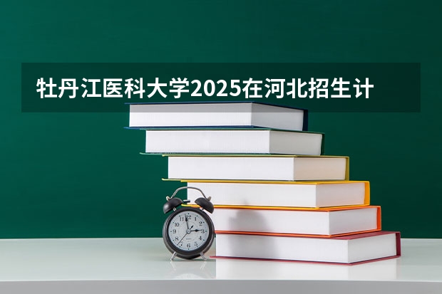 牡丹江医科大学2025在河北招生计划预测