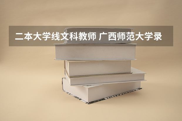 二本大学线文科教师 广西师范大学录取分数线二本