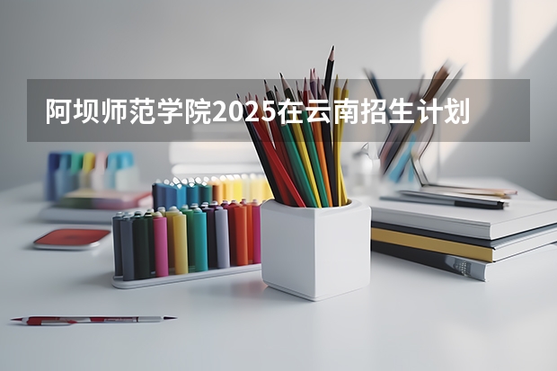 阿坝师范学院2025在云南招生计划预测