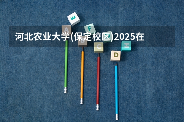 河北农业大学(保定校区)2025在河北招生计划预测