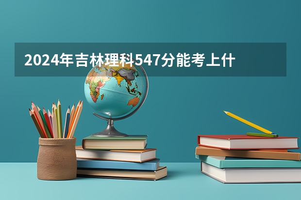 2024年吉林理科547分能考上什么大学？
