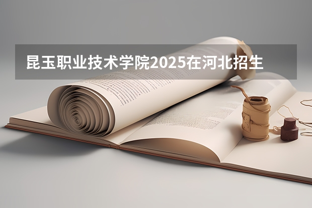 昆玉职业技术学院2025在河北招生计划预测
