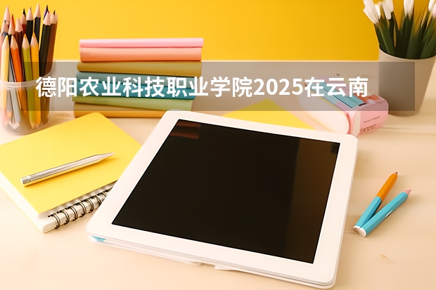 德阳农业科技职业学院2025在云南招生计划预测