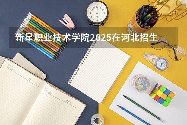 新星职业技术学院2025在河北招生计划预测