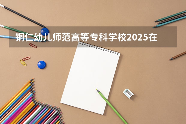 铜仁幼儿师范高等专科学校2025在云南招生计划预测