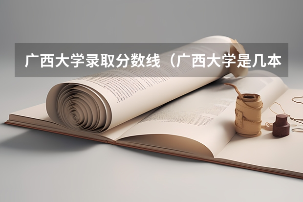 广西大学录取分数线（广西大学是几本，历年的招生分数线是怎样的？）