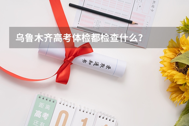 乌鲁木齐高考体检都检查什么？