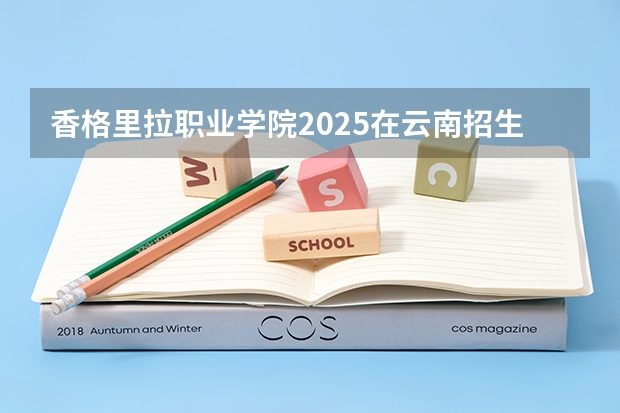 香格里拉职业学院2025在云南招生计划预测