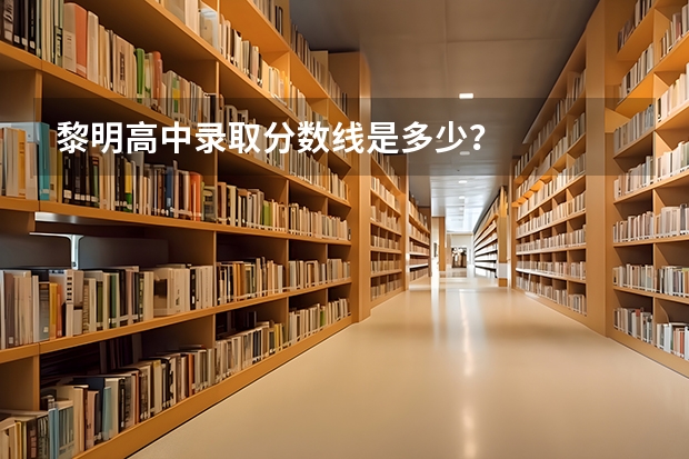 黎明高中录取分数线是多少？