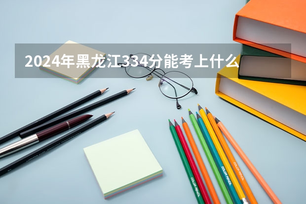 2024年黑龙江334分能考上什么大学？