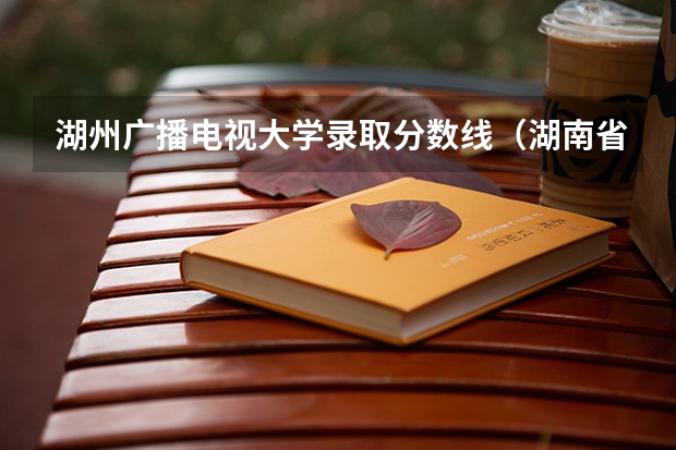 湖州广播电视大学录取分数线（湖南省广播电视大学分数线。）