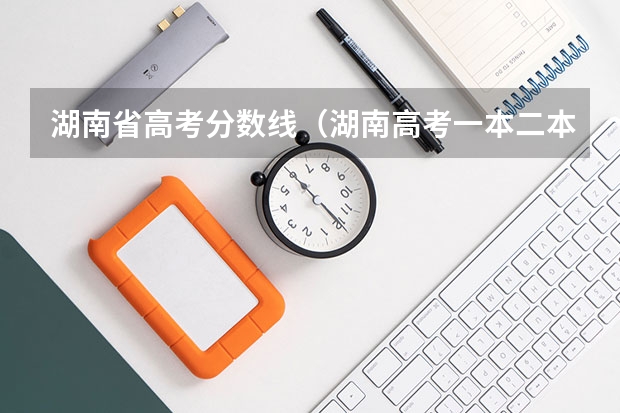 湖南省高考分数线（湖南高考一本二本三本分数线）