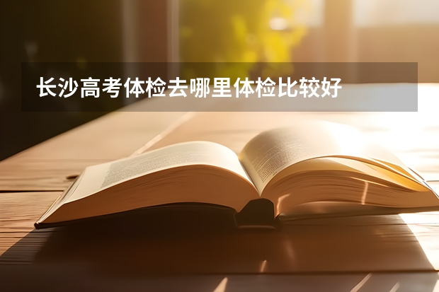 长沙高考体检去哪里体检比较好